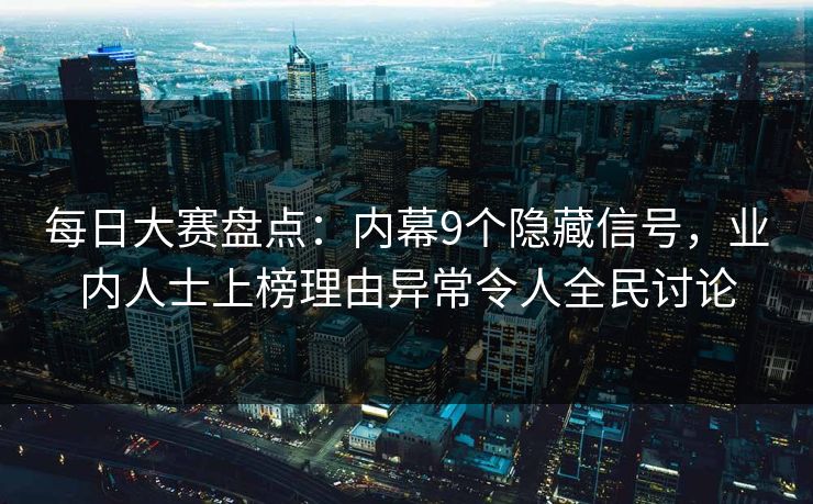 每日大赛盘点：内幕9个隐藏信号，业内人士上榜理由异常令人全民讨论