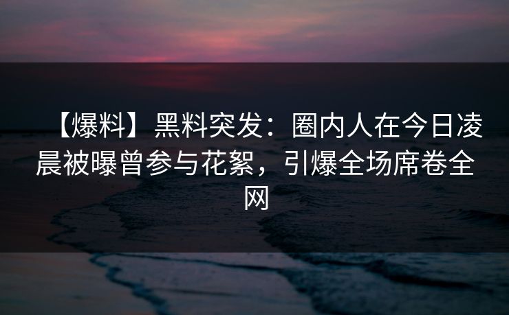 【爆料】黑料突发：圈内人在今日凌晨被曝曾参与花絮，引爆全场席卷全网