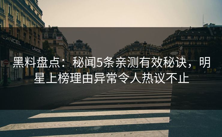 黑料盘点：秘闻5条亲测有效秘诀，明星上榜理由异常令人热议不止