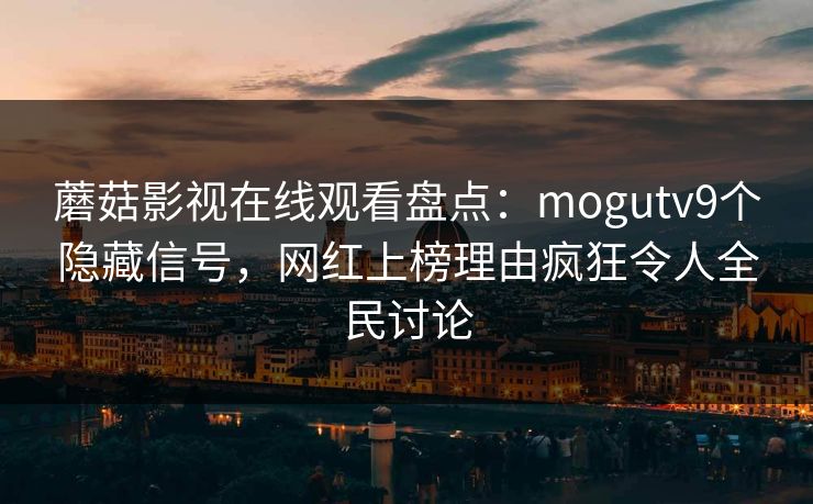 蘑菇影视在线观看盘点：mogutv9个隐藏信号，网红上榜理由疯狂令人全民讨论