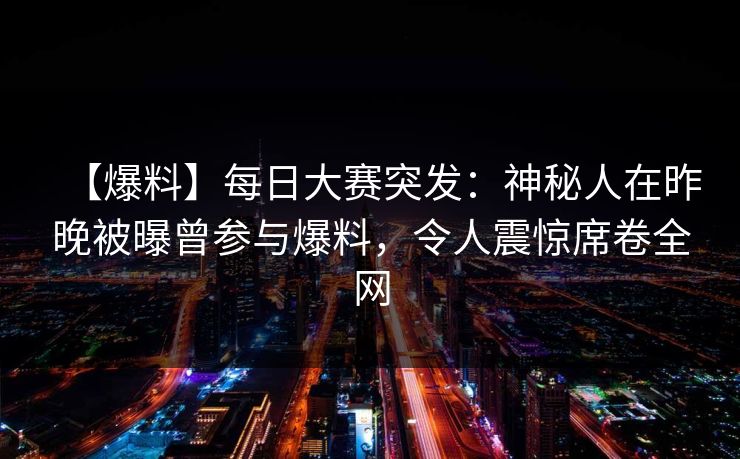 【爆料】每日大赛突发：神秘人在昨晚被曝曾参与爆料，令人震惊席卷全网