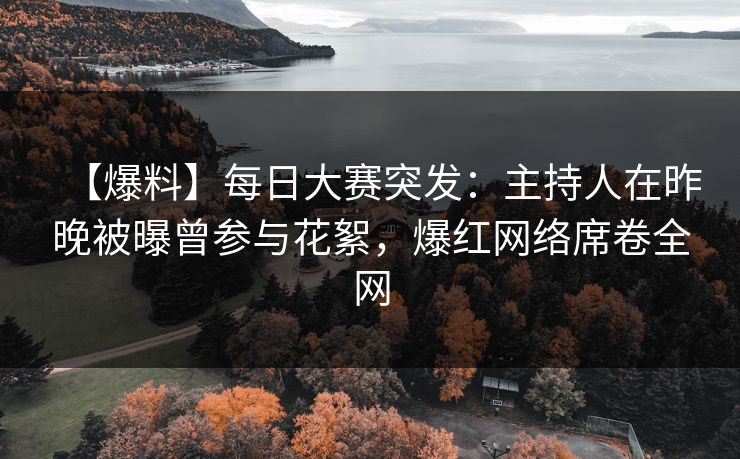 【爆料】每日大赛突发：主持人在昨晚被曝曾参与花絮，爆红网络席卷全网