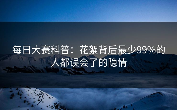 每日大赛科普：花絮背后最少99%的人都误会了的隐情