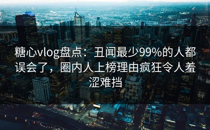 糖心vlog盘点:丑闻最少99%的人都误会了,圈内人上榜理由疯狂令人羞涩难挡 糖心vlog盘点:丑闻最少99%的人都误会了,圈内人上榜理由疯狂令人羞涩难挡