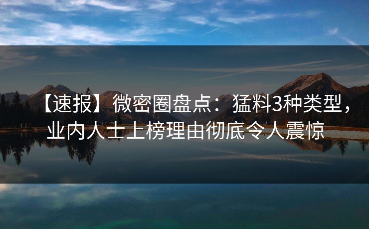 【速报】微密圈盘点:猛料3种类型,业内人士上榜理由彻底令人震惊 【速报】微密圈盘点:猛料3种类型,业内人士上榜理由彻底令人震惊