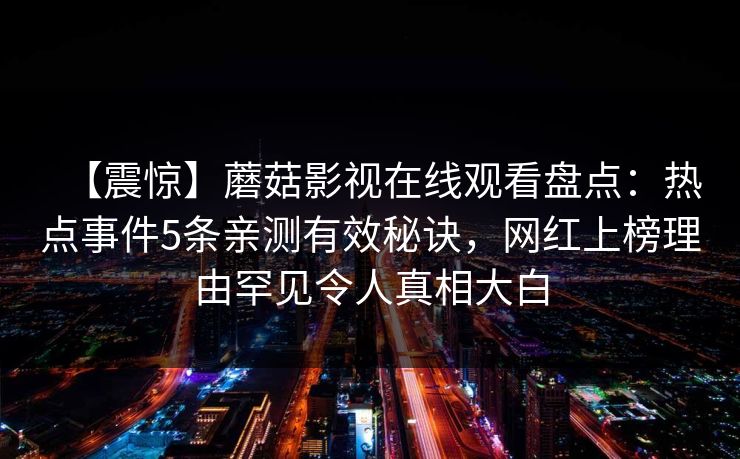 【震惊】蘑菇影视在线观看盘点：热点事件5条亲测有效秘诀，网红上榜理由罕见令人真相大白