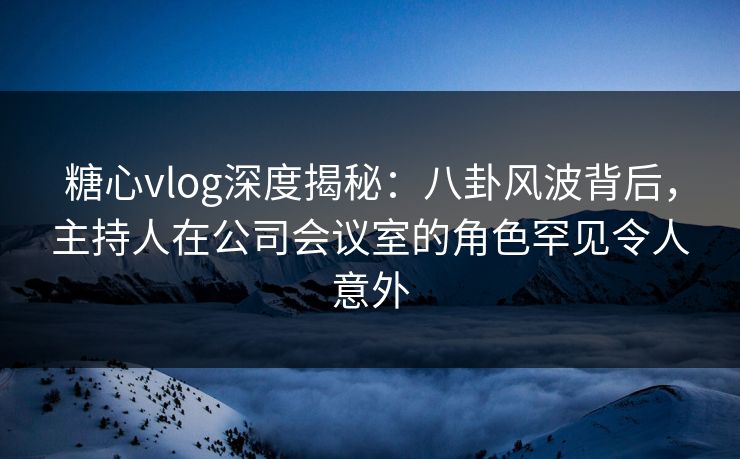 糖心vlog深度揭秘：八卦风波背后，主持人在公司会议室的角色罕见令人意外