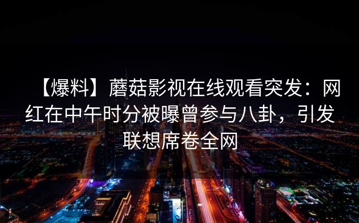 【爆料】蘑菇影视在线观看突发:网红在中午时分被曝曾参与八卦,引发联想席卷全网