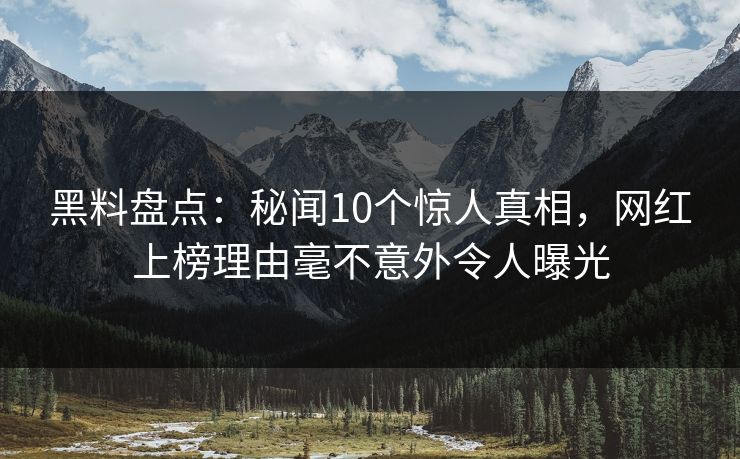 黑料盘点:秘闻10个惊人真相,网红上榜理由毫不意外令人曝光