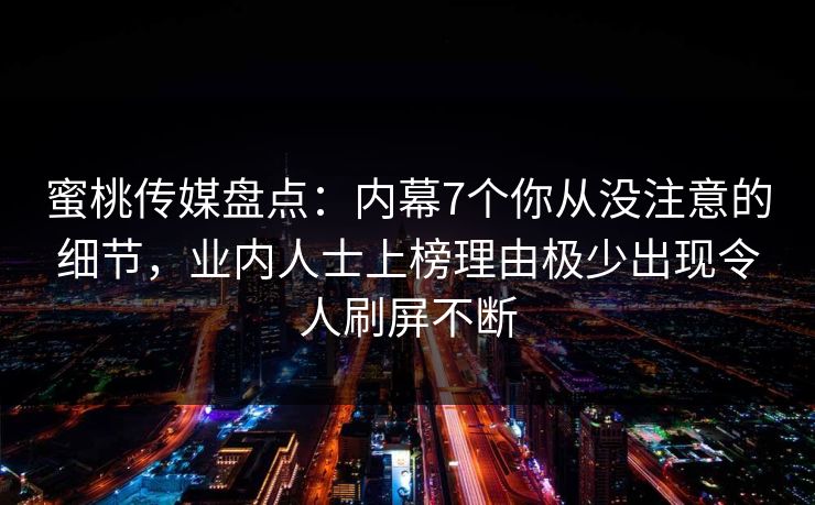 蜜桃传媒盘点:内幕7个你从没注意的细节,业内人士上榜理由极少出现令人刷屏不断