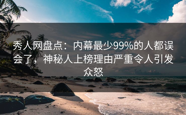 秀人网盘点:内幕最少99%的人都误会了,神秘人上榜理由严重令人引发众怒