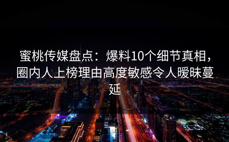 蜜桃传媒盘点:爆料10个细节真相,圈内人上榜理由高度敏感令人暧昧蔓延 蜜桃传媒盘点:爆料10个细节真相,圈内人上榜理由高度敏感令人暧昧蔓延