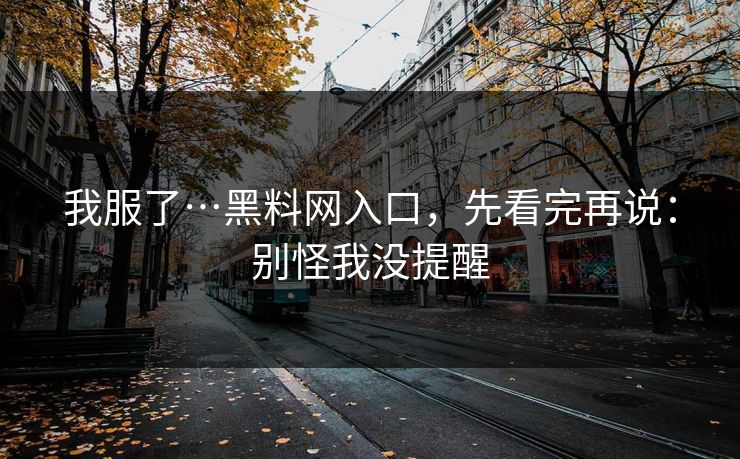 我服了…黑料网入口，先看完再说：别怪我没提醒