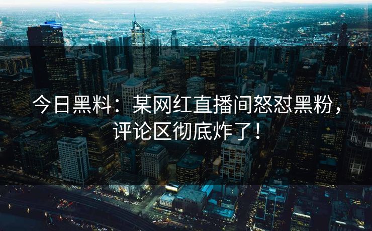 今日黑料：某网红直播间怒怼黑粉，评论区彻底炸了！