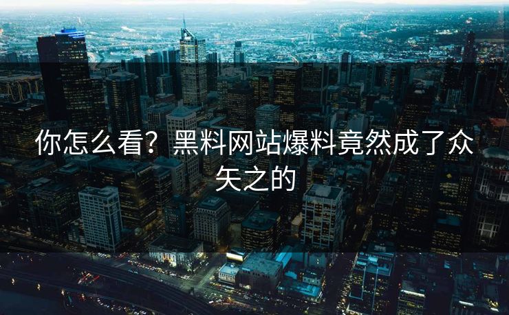 你怎么看？黑料网站爆料竟然成了众矢之的