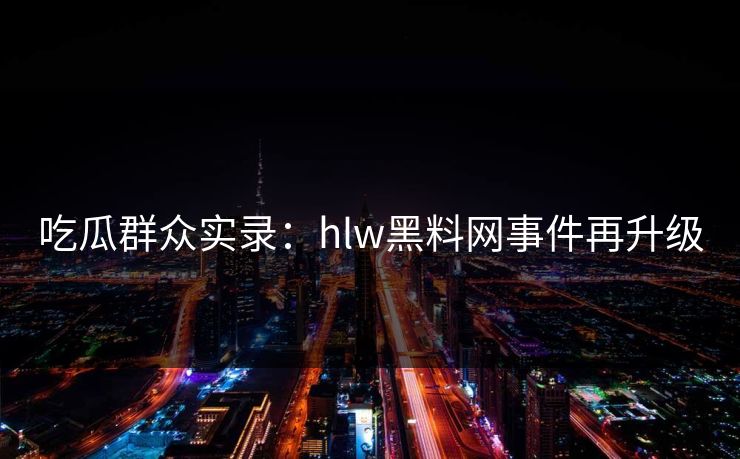 吃瓜群众实录：hlw黑料网事件再升级