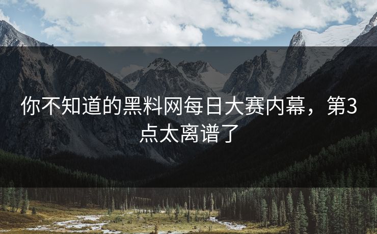 你不知道的黑料网每日大赛内幕，第3点太离谱了