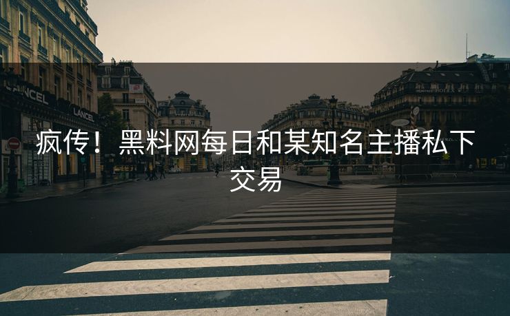 疯传！黑料网每日和某知名主播私下交易
