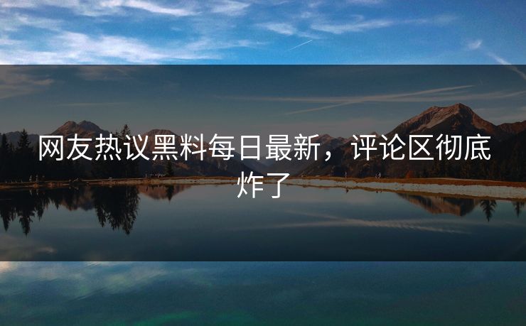 网友热议黑料每日最新，评论区彻底炸了