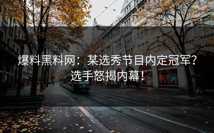 爆料黑料网：某选秀节目内定冠军？选手怒揭内幕！