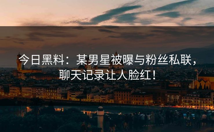 今日黑料：某男星被曝与粉丝私联，聊天记录让人脸红！