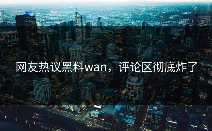 网友热议黑料wan，评论区彻底炸了