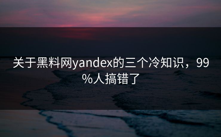 关于黑料网yandex的三个冷知识，99%人搞错了