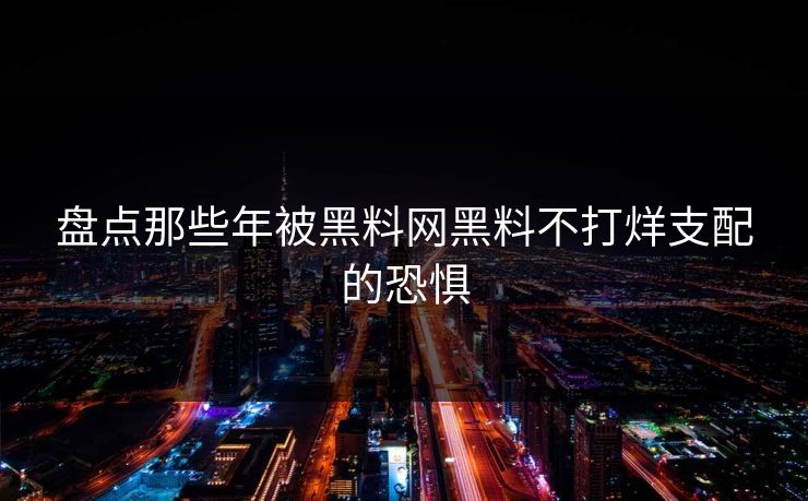 盘点那些年被黑料网黑料不打烊支配的恐惧