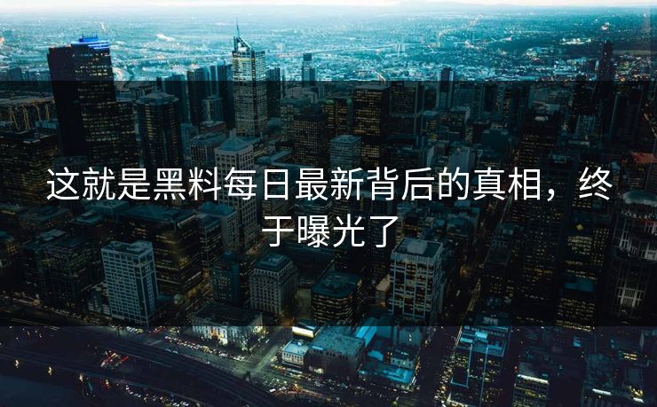 这就是黑料每日最新背后的真相，终于曝光了