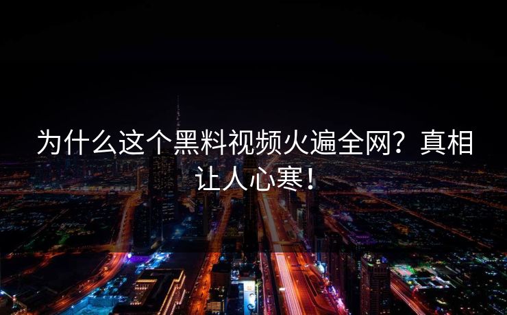 为什么这个黑料视频火遍全网？真相让人心寒！