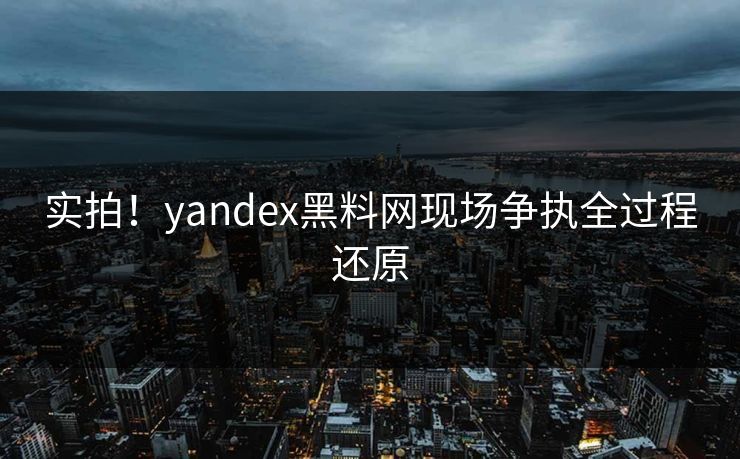 实拍！yandex黑料网现场争执全过程还原