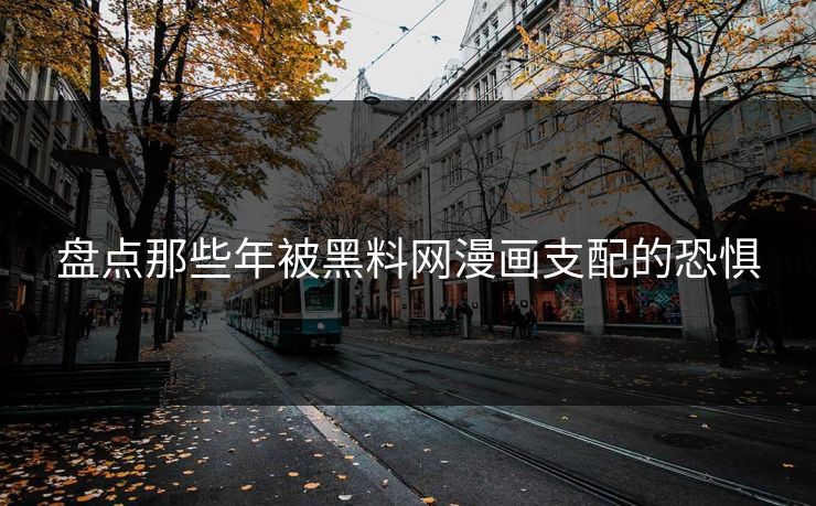 盘点那些年被黑料网漫画支配的恐惧