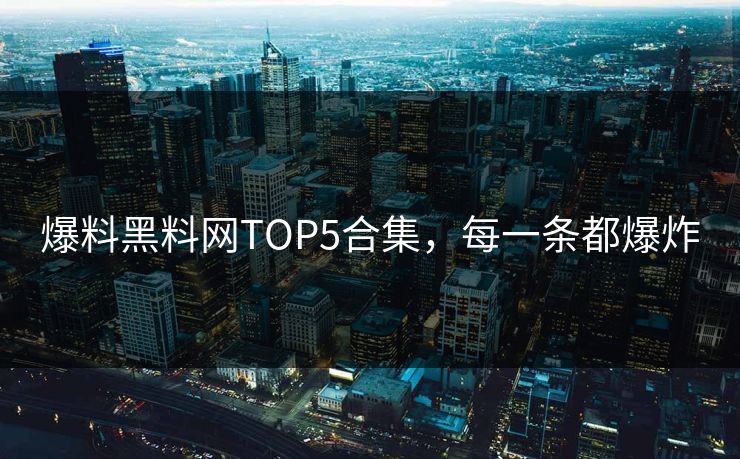 爆料黑料网TOP5合集，每一条都爆炸