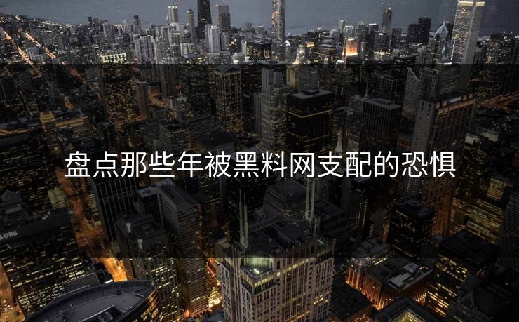 盘点那些年被黑料网支配的恐惧