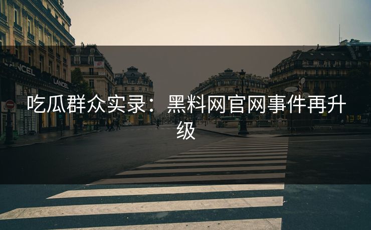 吃瓜群众实录：黑料网官网事件再升级