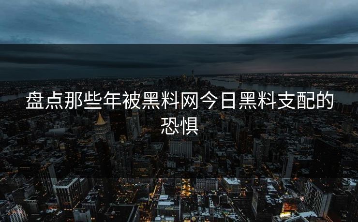 盘点那些年被黑料网今日黑料支配的恐惧