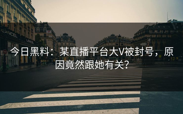 今日黑料：某直播平台大V被封号，原因竟然跟她有关？