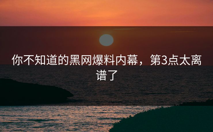 你不知道的黑网爆料内幕，第3点太离谱了