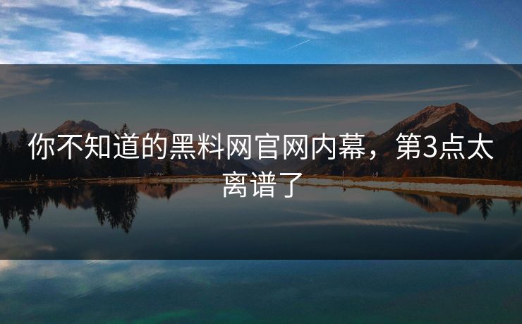 你不知道的黑料网官网内幕，第3点太离谱了