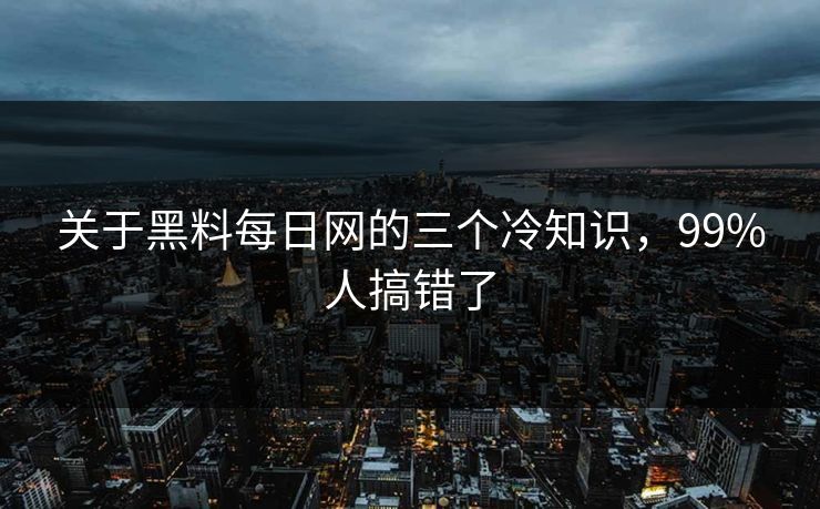 关于黑料每日网的三个冷知识，99%人搞错了