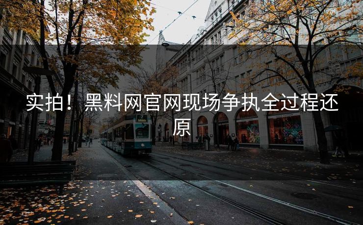 实拍！黑料网官网现场争执全过程还原