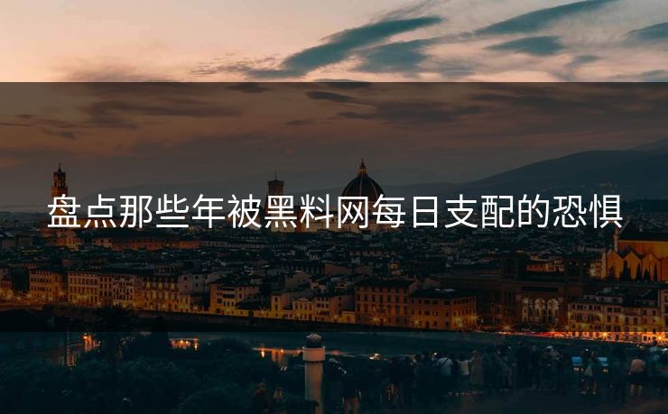 盘点那些年被黑料网每日支配的恐惧