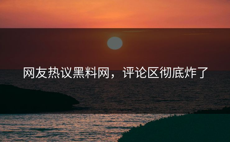 网友热议黑料网，评论区彻底炸了
