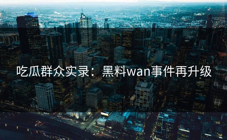 吃瓜群众实录：黑料wan事件再升级