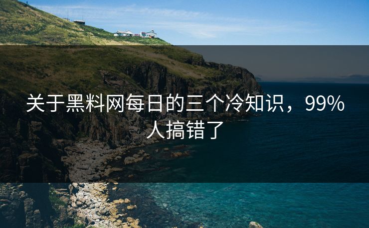 关于黑料网每日的三个冷知识，99%人搞错了
