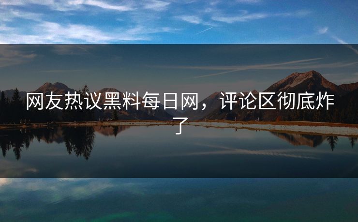 网友热议黑料每日网，评论区彻底炸了