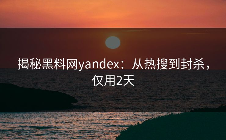 揭秘黑料网yandex：从热搜到封杀，仅用2天