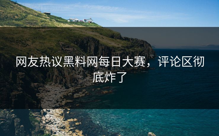 网友热议黑料网每日大赛，评论区彻底炸了