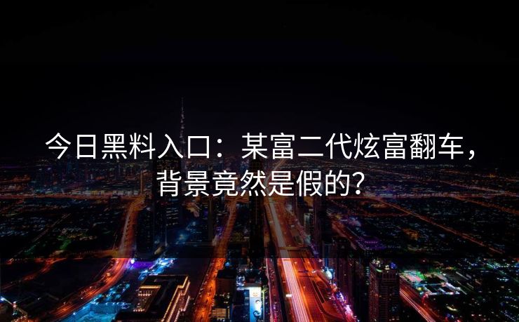 今日黑料入口：某富二代炫富翻车，背景竟然是假的？