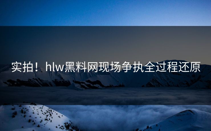 实拍！hlw黑料网现场争执全过程还原